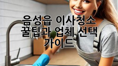 음성읍 이사청소: 꿀팁과 업체 선택 가이드